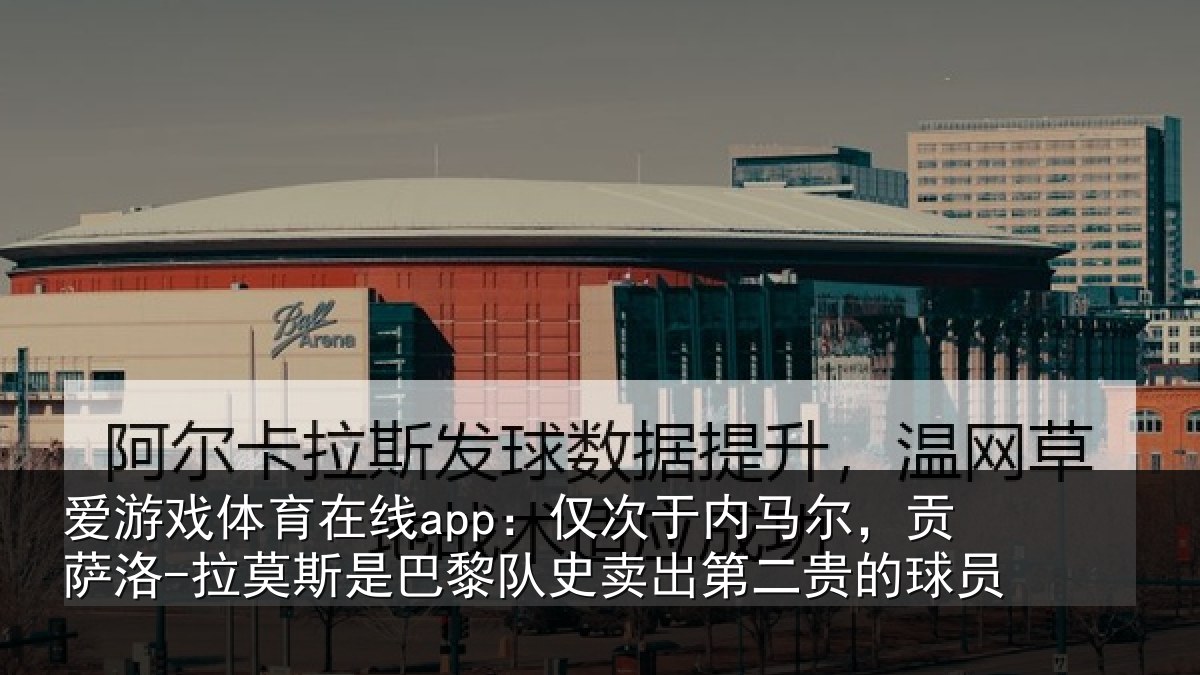 爱游戏体育在线app：仅次于内马尔，贡萨相关情况二贵的球员