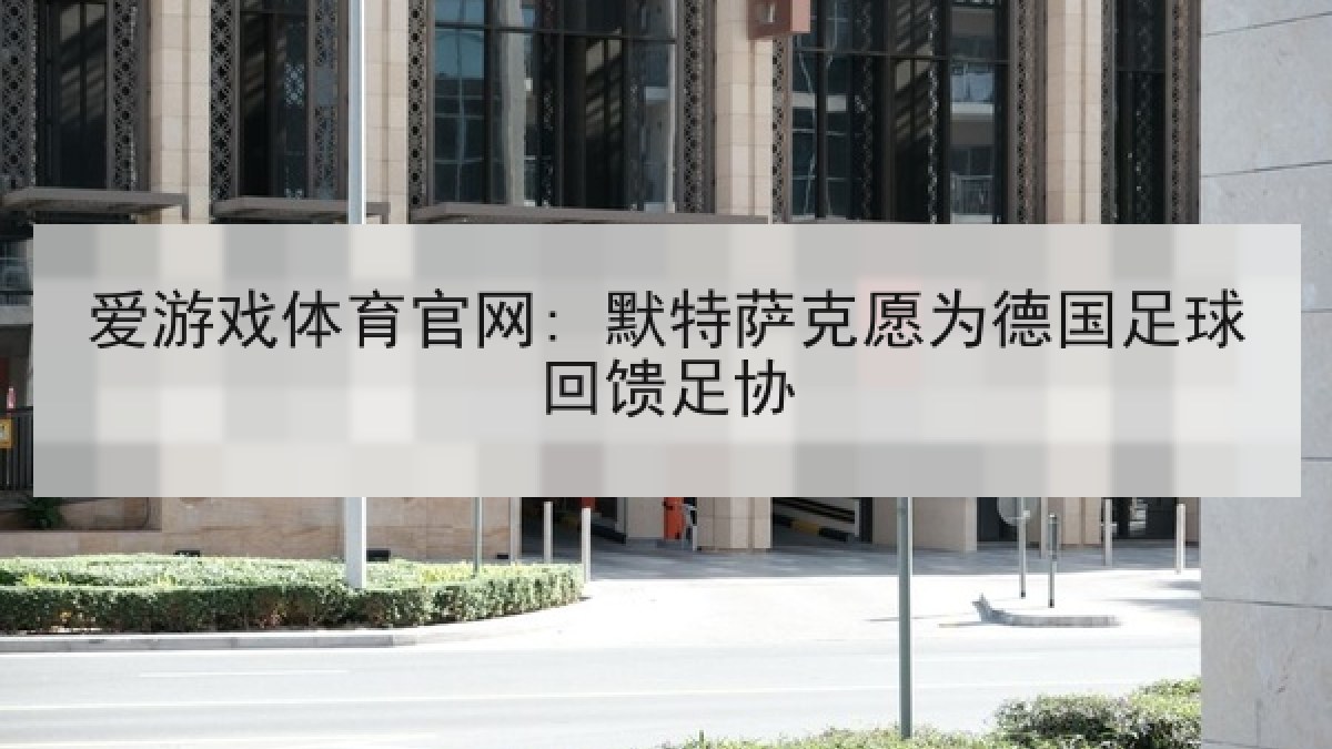 爱游戏体育官网: 默特萨克愿为德国足球回馈足协