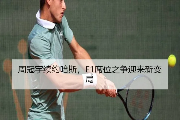 周冠宇续约哈斯，F1席位之争迎来新变局