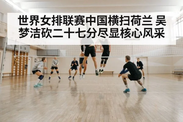 世界女排联赛中国横扫荷兰 吴梦洁砍二十七分尽显核心风采