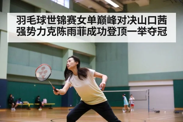 羽毛球世锦赛女单巅峰对决山口茜强势力克陈雨菲成功登顶一举夺冠