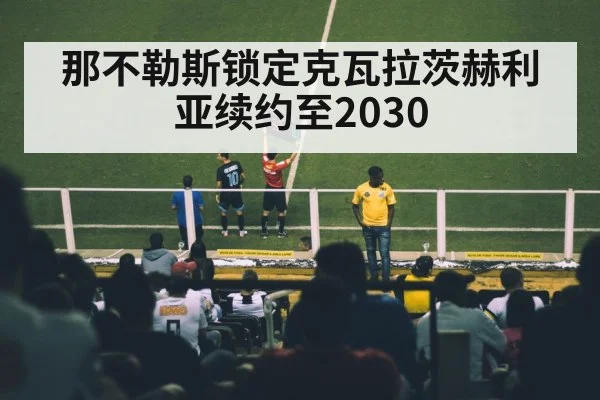 那不勒斯锁定克瓦拉茨赫利亚续约至2030