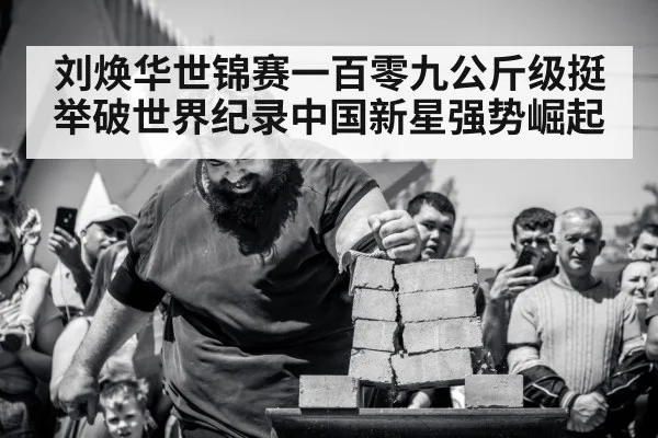 刘焕华世锦赛一百零九公斤级挺举破世界纪录中国新星强势崛起